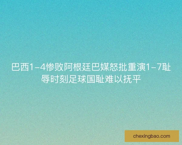 巴西1-4惨败阿根廷巴媒怒批重演1-7耻辱时刻足球国耻难以抚平