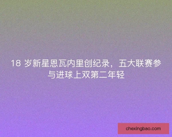 18 岁新星恩瓦内里创纪录，五大联赛参与进球上双第二年轻