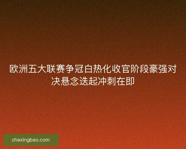欧洲五大联赛争冠白热化收官阶段豪强对决悬念迭起冲刺在即