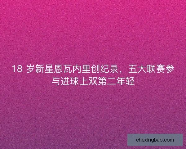 18 岁新星恩瓦内里创纪录，五大联赛参与进球上双第二年轻